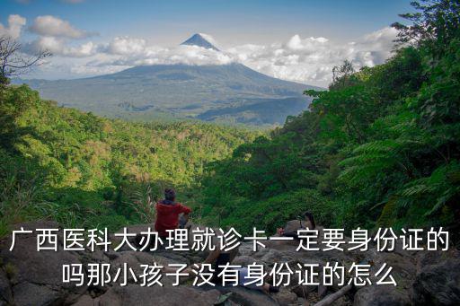 廣西醫(yī)科大辦理就診卡一定要身份證的嗎那小孩子沒(méi)有身份證的怎么