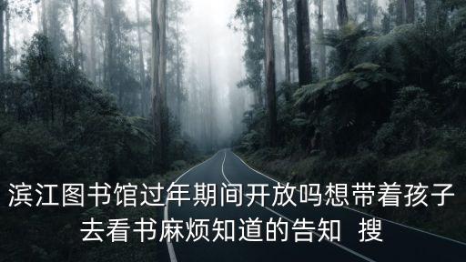濱江圖書館過年期間開放嗎想帶著孩子去看書麻煩知道的告知  搜