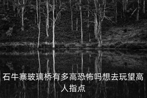 石牛寨玻璃橋有多高恐怖嗎想去玩望高人指點