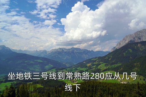 坐地鐵三號線到常熟路280應從幾號線下