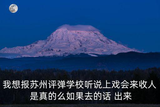 評彈學校，我想報蘇州評彈學校聽說上戲會來收人 是真的么如果去的話 出來