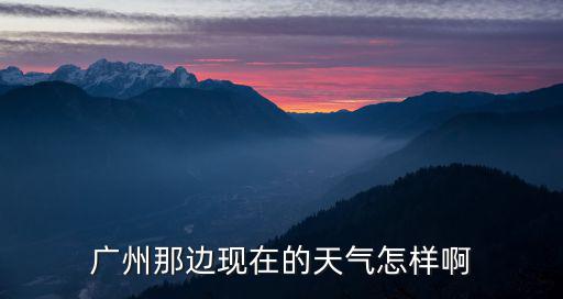 廣州那邊現(xiàn)在的天氣怎樣啊