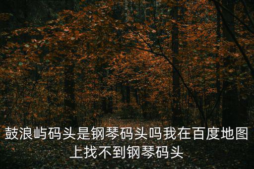 鼓浪嶼碼頭是鋼琴碼頭嗎我在百度地圖上找不到鋼琴碼頭