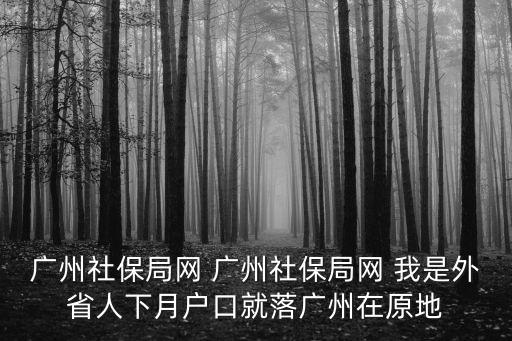 廣州社保局網 廣州社保局網 我是外省人下月戶口就落廣州在原地