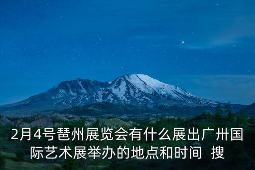 2月4號(hào)琶州展覽會(huì)有什么展出廣卅國(guó)際藝術(shù)展舉辦的地點(diǎn)和時(shí)間  搜