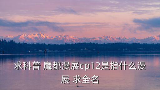 求科普 魔都漫展cp12是指什么漫展 求全名