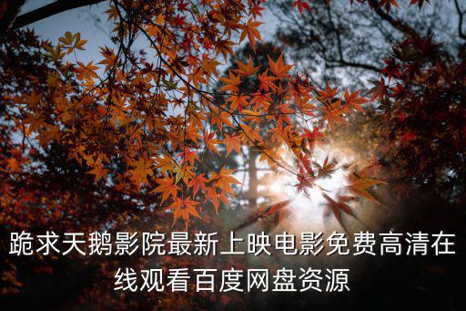 跪求天鵝影院最新上映電影免費高清在線觀看百度網盤資源