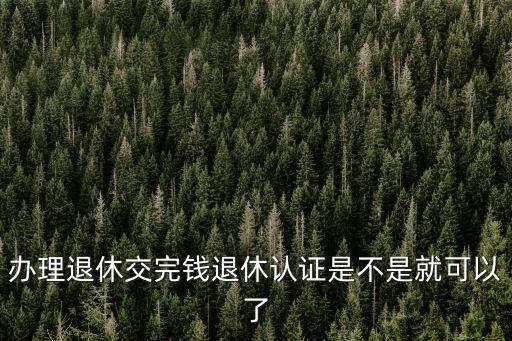 辦理退休交完錢退休認證是不是就可以了
