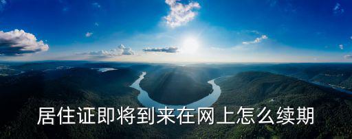 居住證續(xù)簽，居住證即將到來在網(wǎng)上怎么續(xù)期