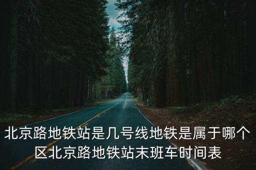 北京路地鐵站是幾號線地鐵是屬于哪個區北京路地鐵站末班車時間表