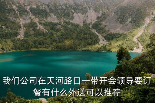 公司訂餐，我們公司在天河路口一帶開會領導要訂餐有什么外送可以推薦