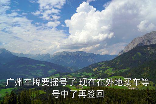 廣州車牌要搖號了 現在在外地買車等號中了再簽回