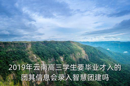 2019年云南高三學生要畢業才入的團其信息會錄入智慧團建嗎