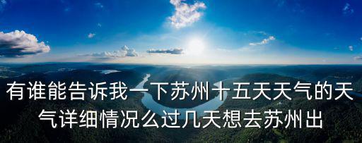 有誰能告訴我一下蘇州十五天天氣的天氣詳細情況么過幾天想去蘇州出