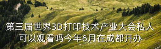 3d打印大會(huì)，第三屆世界3D打印技術(shù)產(chǎn)業(yè)大會(huì)私人可以觀看嗎今年6月在成都開(kāi)辦
