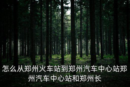 怎么從鄭州火車站到鄭州汽車中心站鄭州汽車中心站和鄭州長