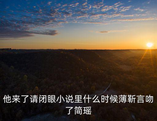 他來(lái)了請(qǐng)閉眼小說(shuō)里什么時(shí)候薄靳言吻了簡(jiǎn)瑤