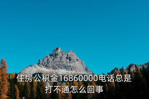 公積金熱線，住房公積金16860000電話總是打不通怎么回事