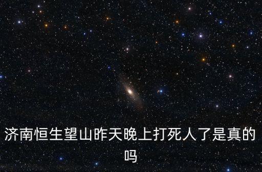 濟南恒生望山昨天晚上打死人了是真的嗎