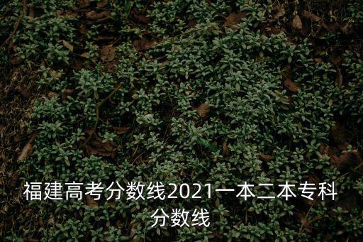 福建高考分?jǐn)?shù)線2021一本二本專科分?jǐn)?shù)線