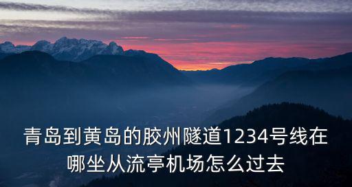青島到黃島的膠州隧道1234號(hào)線在哪坐從流亭機(jī)場(chǎng)怎么過(guò)去