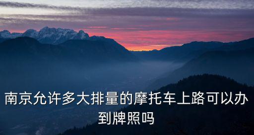 南京允許多大排量的摩托車上路可以辦到牌照嗎