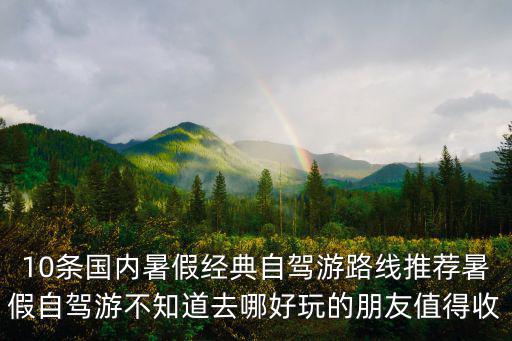 10條國內(nèi)暑假經(jīng)典自駕游路線推薦暑假自駕游不知道去哪好玩的朋友值得收