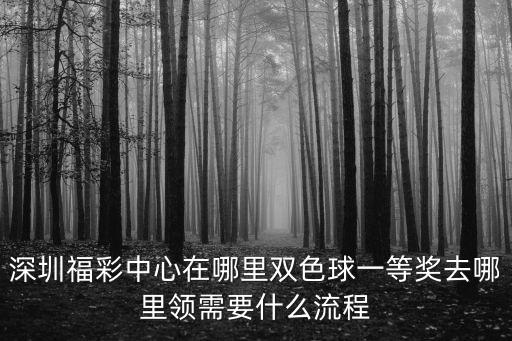 深圳福利彩票，深圳福彩中心在哪里雙色球一等獎(jiǎng)去哪里領(lǐng)需要什么流程