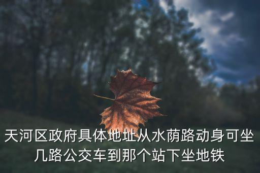 天河區(qū)政府，天河區(qū)政府具體地址從水蔭路動身可坐幾路公交車到那個站下坐地鐵