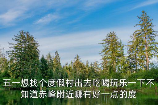 田園農家樂，五一想找個度假村出去吃喝玩樂一下不知道赤峰附近哪有好一點的度
