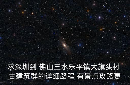 求深圳到 佛山三水樂平鎮大旗頭村 古建筑群的詳細路程 有景點攻略更