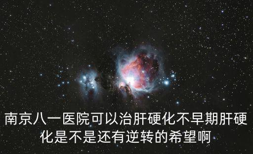 南京八一醫院可以治肝硬化不早期肝硬化是不是還有逆轉的希望啊
