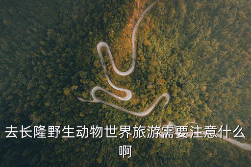 去長隆野生動物世界旅游需要注意什么啊