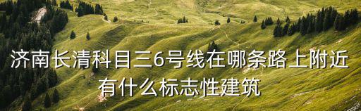 濟(jì)南長(zhǎng)清科目三6號(hào)線在哪條路上附近有什么標(biāo)志性建筑