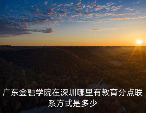 廣東金融學院在深圳哪里有教育分點聯系方式是多少