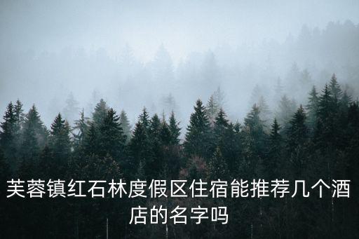 芙蓉鎮紅石林度假區住宿能推薦幾個酒店的名字嗎