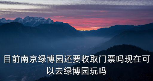 目前南京綠博園還要收取門票嗎現在可以去綠博園玩嗎