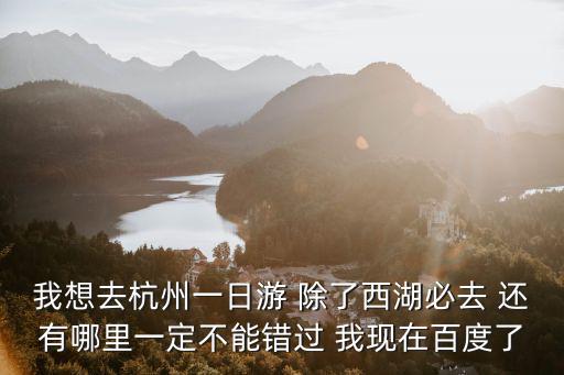 我想去杭州一日游 除了西湖必去 還有哪里一定不能錯(cuò)過 我現(xiàn)在百度了