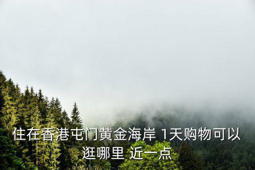 住在香港屯門黃金海岸 1天購物可以逛哪里 近一點