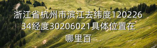 浙江省杭州市濱江去緯度12022634經(jīng)度30206021具體位置在哪里百