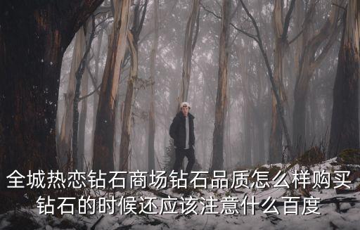 全城熱戀鉆石商場鉆石品質怎么樣購買鉆石的時候還應該注意什么百度
