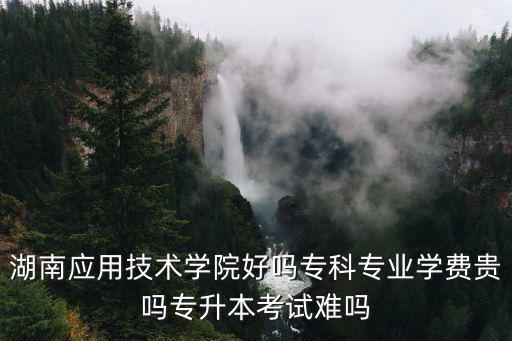 湖南應(yīng)用技術(shù)學(xué)院好嗎專科專業(yè)學(xué)費(fèi)貴嗎專升本考試難嗎