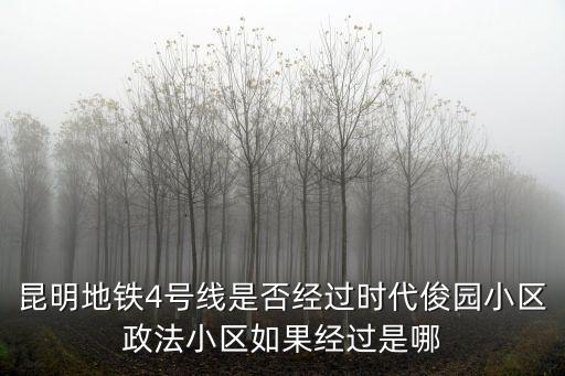地鐵4號線站點，昆明地鐵4號線是否經過時代俊園小區政法小區如果經過是哪