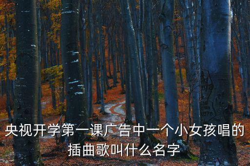 央視開學(xué)第一課廣告中一個(gè)小女孩唱的插曲歌叫什么名字