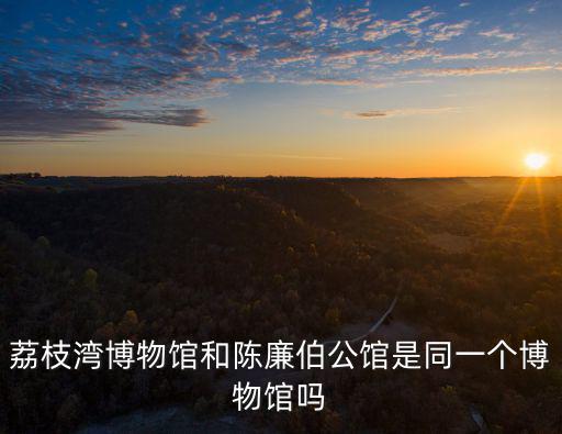 荔枝灣博物館和陳廉伯公館是同一個博物館嗎