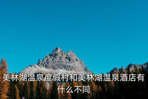 美林湖溫泉度假村和美林湖溫泉酒店有什么不同