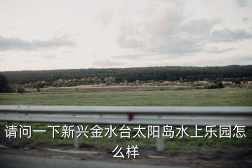 請問一下新興金水臺太陽島水上樂園怎么樣