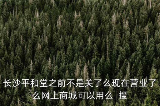長沙平和堂之前不是關了么現在營業了么網上商城可以用么  搜