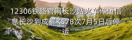 12306鐵路官網(wǎng)長(zhǎng)沙站火車(chē)停運(yùn)信息長(zhǎng)沙到成都K578次7月5日后停運(yùn)