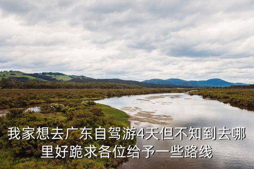 我家想去廣東自駕游4天但不知到去哪里好跪求各位給予一些路線